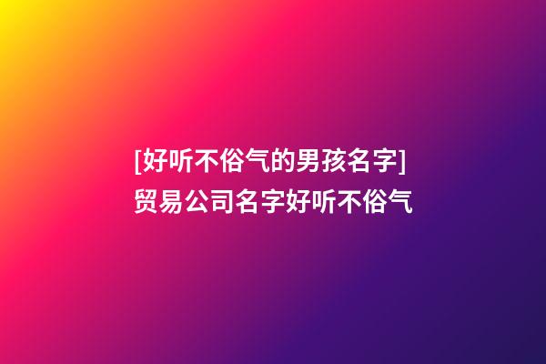 [好听不俗气的男孩名字]贸易公司名字好听不俗气-第1张-公司起名-玄机派